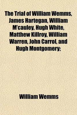 Book cover for The Trial of William Wemms, James Hartegan, William M'Cauley, Hugh White, Matthew Killroy, William Warren, John Carrol, and Hugh Montgomery;
