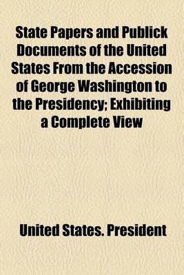 Book cover for State Papers and Publick Documents of the United States, from the Accession of George Washington to the Presidency; Exhibiting a Complete View of Our Foreign Relations Since That Time ...