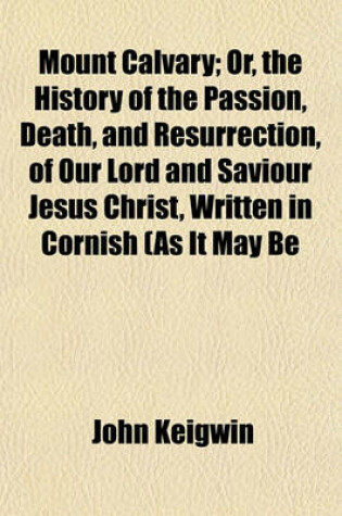 Cover of Mount Calvary; Or, the History of the Passion, Death, and Resurrection, of Our Lord and Saviour Jesus Christ, Written in Cornish (as It May Be