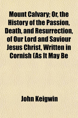 Book cover for Mount Calvary; Or, the History of the Passion, Death, and Resurrection, of Our Lord and Saviour Jesus Christ, Written in Cornish (as It May Be