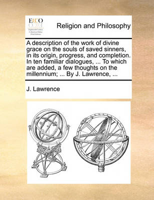 Book cover for A Description of the Work of Divine Grace on the Souls of Saved Sinners, in Its Origin, Progress, and Completion. in Ten Familiar Dialogues, ... to Which Are Added, a Few Thoughts on the Millennium; ... by J. Lawrence, ...