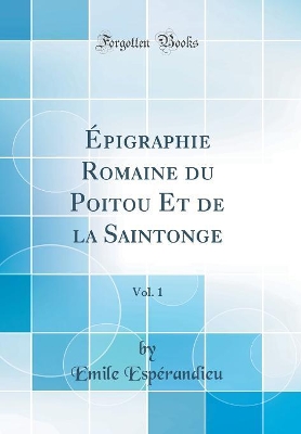 Book cover for Épigraphie Romaine du Poitou Et de la Saintonge, Vol. 1 (Classic Reprint)