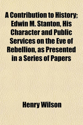 Book cover for A Contribution to History; Edwin M. Stanton, His Character and Public Services on the Eve of Rebellion, as Presented in a Series of Papers