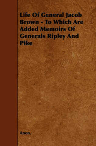 Cover of Life Of General Jacob Brown - To Which Are Added Memoirs Of Generals Ripley And Pike