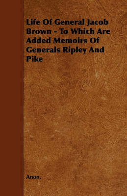 Book cover for Life Of General Jacob Brown - To Which Are Added Memoirs Of Generals Ripley And Pike