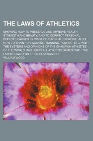 Cover of The Laws of Athletics, Showing How to Preserve and Improve Health, Strength and Beauty, and to Correct Personal Defects Caused by Want of Physical Exercise. Also, How to Train for Walking, Running, Rowing, Etc. with the Systems and Opinions of The; Showin