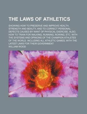 Book cover for The Laws of Athletics, Showing How to Preserve and Improve Health, Strength and Beauty, and to Correct Personal Defects Caused by Want of Physical Exercise. Also, How to Train for Walking, Running, Rowing, Etc. with the Systems and Opinions of The; Showin