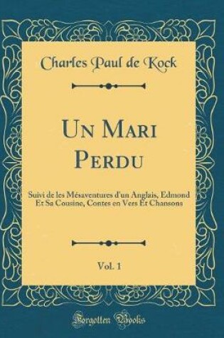 Cover of Un Mari Perdu, Vol. 1: Suivi de les Mésaventures d'un Anglais, Edmond Et Sa Cousine, Contes en Vers Et Chansons (Classic Reprint)