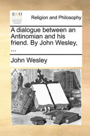 Cover of A Dialogue Between an Antinomian and His Friend. by John Wesley, ...