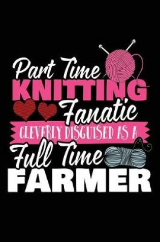 Cover of Part Time Knitting Fanatic Cleverly Disguise As A Full Time Farmer