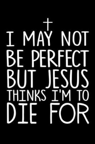 Cover of I May Not Be Perfect But Jesus Thinks Im To Die For