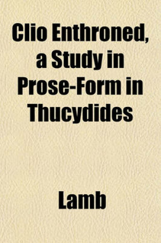Cover of Clio Enthroned, a Study in Prose-Form in Thucydides