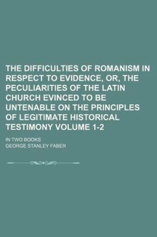 Cover of The Difficulties of Romanism in Respect to Evidence, Or, the Peculiarities of the Latin Church Evinced to Be Untenable on the Principles of Legitimate Historical Testimony Volume 1-2; In Two Books