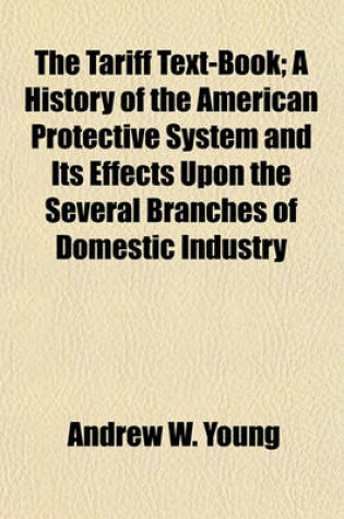 Cover of The Tariff Text-Book; A History of the American Protective System and Its Effects Upon the Several Branches of Domestic Industry