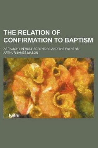 Cover of The Relation of Confirmation to Baptism; As Taught in Holy Scripture and the Fathers