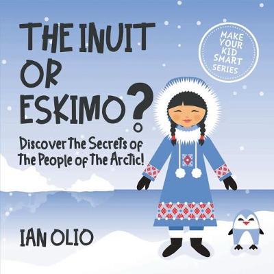 Book cover for The Inuit or Eskimo? Discover the Secrets of The People of The Arctic! MAKE YOUR KID SMART SERIES.