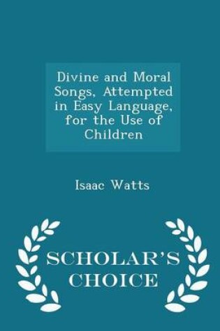 Cover of Divine and Moral Songs, Attempted in Easy Language, for the Use of Children - Scholar's Choice Edition