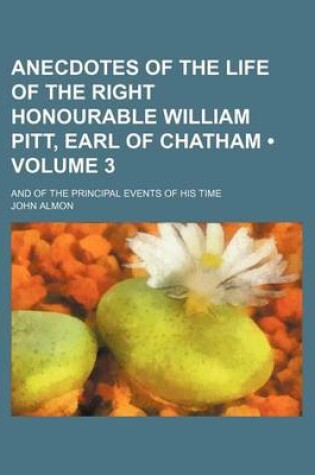 Cover of Anecdotes of the Life of the Right Honourable William Pitt, Earl of Chatham (Volume 3); And of the Principal Events of His Time