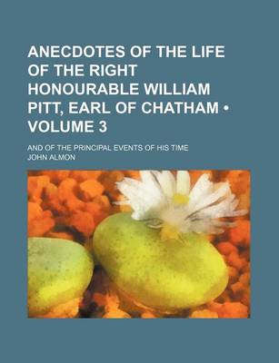 Book cover for Anecdotes of the Life of the Right Honourable William Pitt, Earl of Chatham (Volume 3); And of the Principal Events of His Time