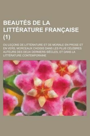 Cover of Beautes de La Litterature Francaise; Ou Lecons de Litterature Et de Morale En Prose Et En Vers, Morceaux Choisis Dans Les Plus Celebres Auteurs Des de