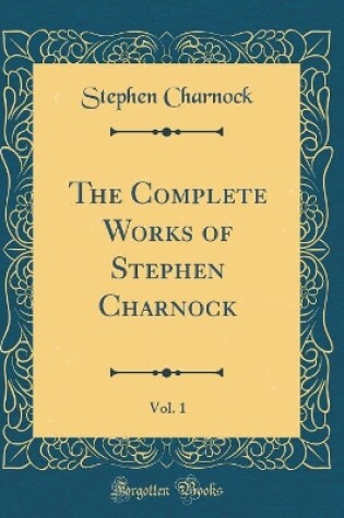 Cover of The Complete Works of Stephen Charnock, Vol. 1 (Classic Reprint)