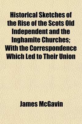 Book cover for Historical Sketches of the Rise of the Scots Old Independent and the Inghamite Churches; With the Correspondence Which Led to Their Union