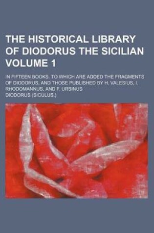 Cover of The Historical Library of Diodorus the Sicilian Volume 1; In Fifteen Books. to Which Are Added the Fragments of Diodorus, and Those Published by H. Valesius, I. Rhodomannus, and F. Ursinus