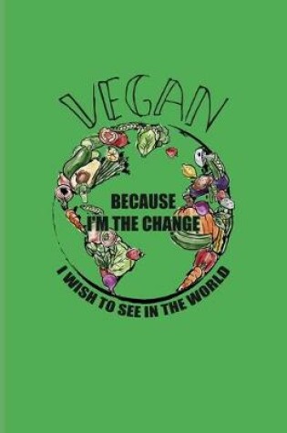 Cover of Vegan Because I'm The Change I Wish To See In The World