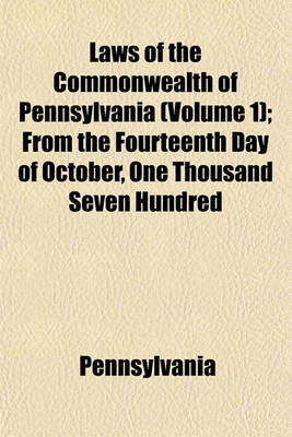 Book cover for Laws of the Commonwealth of Pennsylvania (Volume 1); From the Fourteenth Day of October, One Thousand Seven Hundred