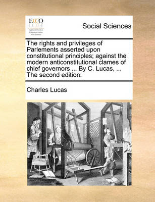 Book cover for The Rights and Privileges of Parlements Asserted Upon Constitutional Principles; Against the Modern Anticonstitutional Clames of Chief Governors ... by C. Lucas, ... the Second Edition.