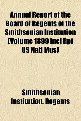 Book cover for Annual Report of the Board of Regents of the Smithsonian Institution (Volume 1899 Incl Rpt Us Natl Mus)