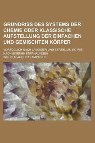 Cover of Grundriss Des Systems Der Chemie Oder Klassische Aufstellung Der Einfachen Und Gemischten Korper; Vorzuglich Nach Lavoisier Und Berzelius, So Wie Nach Eigenen Erfahrungen