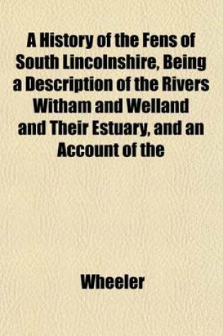 Cover of A History of the Fens of South Lincolnshire, Being a Description of the Rivers Witham and Welland and Their Estuary, and an Account of the