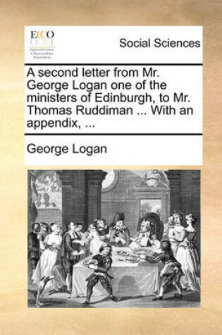 Cover of A Second Letter from Mr. George Logan One of the Ministers of Edinburgh, to Mr. Thomas Ruddiman ... with an Appendix, ...