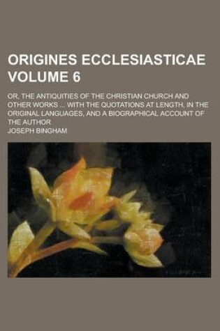 Cover of Origines Ecclesiasticae; Or, the Antiquities of the Christian Church and Other Works ... with the Quotations at Length, in the Original Languages, and a Biographical Account of the Author Volume 6