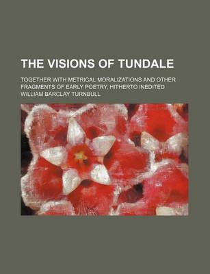 Book cover for The Visions of Tundale; Together with Metrical Moralizations and Other Fragments of Early Poetry, Hitherto Inedited