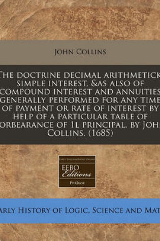 Cover of The Doctrine Decimal Arithmetick, Simple Interest, &As Also of Compound Interest and Annuities Generally Performed for Any Time of Payment or Rate of Interest by Help of a Particular Table of Forbearance of 1l Principal, by John Collins. (1685)