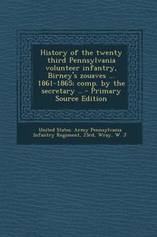 Cover of History of the Twenty Third Pennsylvania Volunteer Infantry, Birney's Zouaves ... 1861-1865; Comp. by the Secretary ..