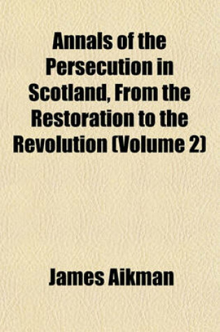 Cover of Annals of the Persecution in Scotland, from the Restoration to the Revolution (Volume 2)