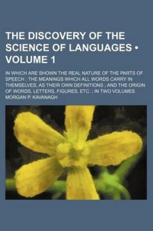 Cover of The Discovery of the Science of Languages (Volume 1); In Which Are Shown the Real Nature of the Parts of Speech the Meanings Which All Words Carry in