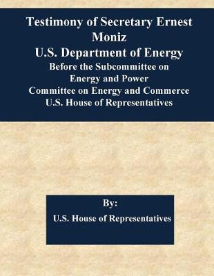 Book cover for Testimony of Secretary Ernest Moniz U.S. Department of Energy Before the Subcommittee on Energy and Power Committee on Energy and Commerce U.S. House of Representatives