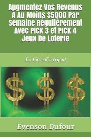 Cover of Augmentez Vos Revenus   Au Moins $5000 Par Semaine R guli rement Avec Pick 3 Et Pick 4 Jeux de Loterie