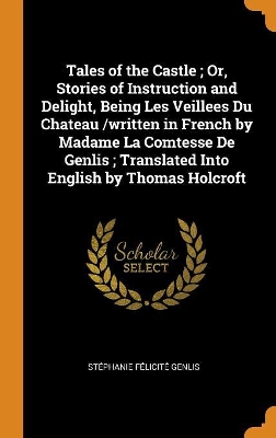 Book cover for Tales of the Castle; Or, Stories of Instruction and Delight, Being Les Veillees Du Chateau /written in French by Madame La Comtesse De Genlis; Translated Into English by Thomas Holcroft