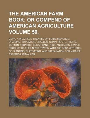 Book cover for The American Farm Book; Being a Practical Treatise on Soils, Manures, Draining, Irrigation, Grasses, Grain, Roots, Fruits, Cotton, Tobacco, Sugar Cane, Rice, and Every Staple Product of the United States. with the Best Methods Volume 50,