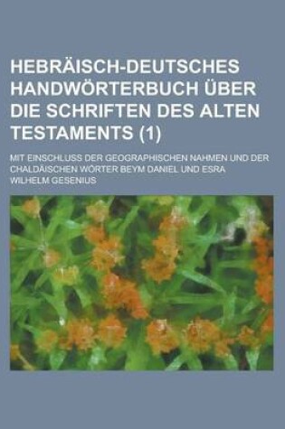 Cover of Hebraisch-Deutsches Handworterbuch Uber Die Schriften Des Alten Testaments; Mit Einschluss Der Geographischen Nahmen Und Der Chaldaischen Worter Beym