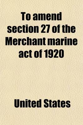 Book cover for To Amend Section 27 of the Merchant Marine Act of 1920; Hearings Before the Committee on the Merchant Marine and Fisheries, House of Representatives,