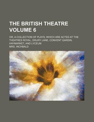 Book cover for The British Theatre; Or, a Collection of Plays, Which Are Acted at the Theatres Royal, Drury Lane, Convent Gardin, Haymarket, and Lyceum Volume 6