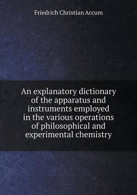 Book cover for An explanatory dictionary of the apparatus and instruments employed in the various operations of philosophical and experimental chemistry