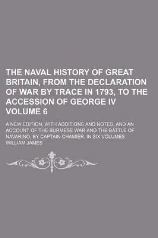 Cover of The Naval History of Great Britain, from the Declaration of War by Trace in 1793, to the Accession of George IV Volume 6; A New Edition, with Additions and Notes, and an Account of the Burmese War and the Battle of Navarino, by Captain Chamier. in Six Volumes