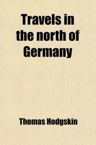 Cover of Travels in the North of Germany Volume 1; Describing the Present State of the Social and Political Institutions Particularly in the Kingdom of Hanover